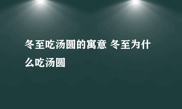 冬至吃汤圆的寓意 冬至为什么吃汤圆