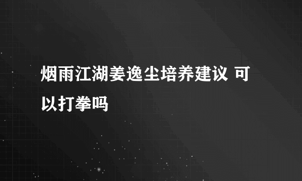 烟雨江湖姜逸尘培养建议 可以打拳吗