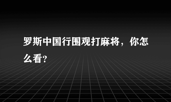 罗斯中国行围观打麻将，你怎么看？