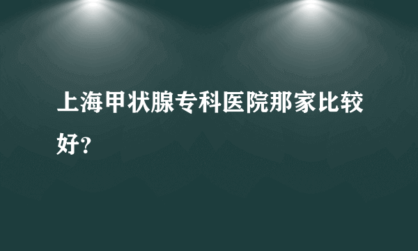 上海甲状腺专科医院那家比较好？