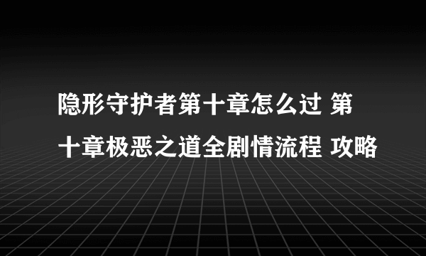 隐形守护者第十章怎么过 第十章极恶之道全剧情流程 攻略