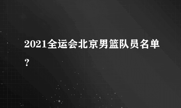 2021全运会北京男篮队员名单？