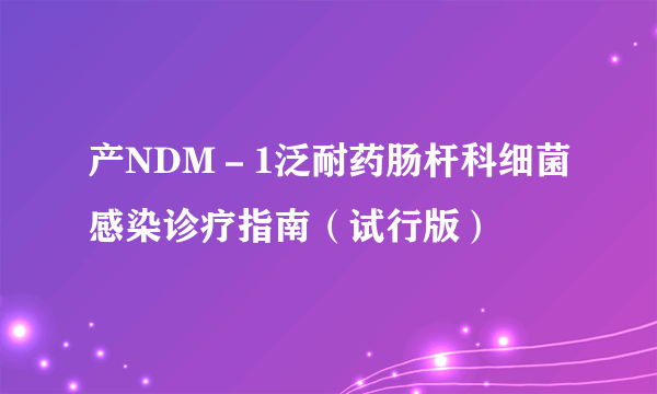 产NDM－1泛耐药肠杆科细菌感染诊疗指南（试行版）