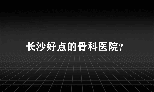 长沙好点的骨科医院？