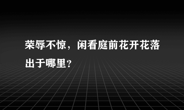 荣辱不惊，闲看庭前花开花落出于哪里？