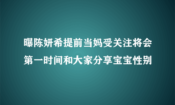 曝陈妍希提前当妈受关注将会第一时间和大家分享宝宝性别