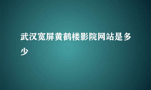 武汉宽屏黄鹤楼影院网站是多少