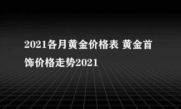 2021各月黄金价格表 黄金首饰价格走势2021