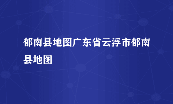 郁南县地图广东省云浮市郁南县地图