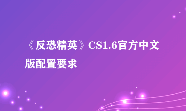 《反恐精英》CS1.6官方中文版配置要求