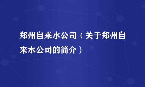 郑州自来水公司（关于郑州自来水公司的简介）