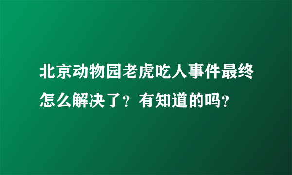 北京动物园老虎吃人事件最终怎么解决了？有知道的吗？