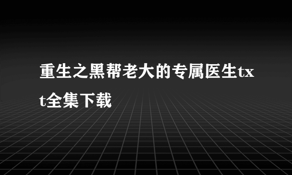 重生之黑帮老大的专属医生txt全集下载