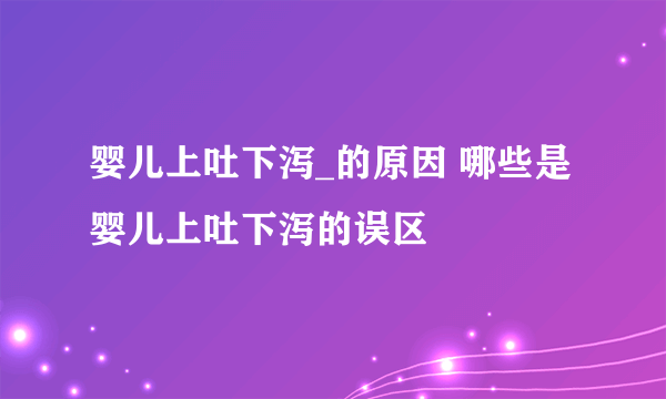 婴儿上吐下泻_的原因 哪些是婴儿上吐下泻的误区