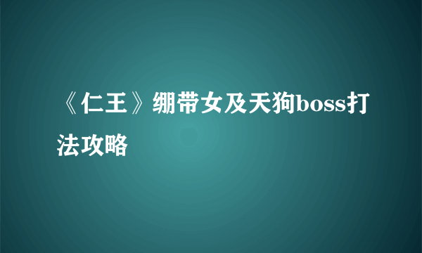 《仁王》绷带女及天狗boss打法攻略