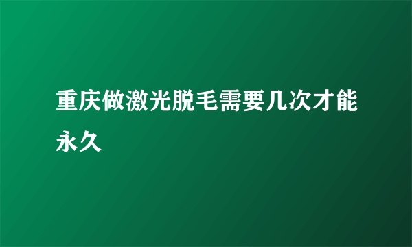 重庆做激光脱毛需要几次才能永久