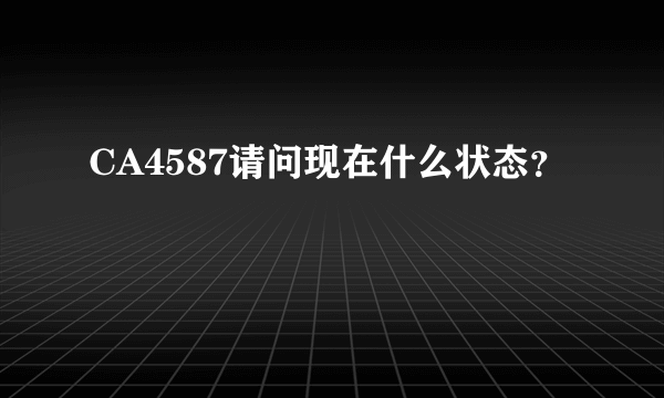 CA4587请问现在什么状态？