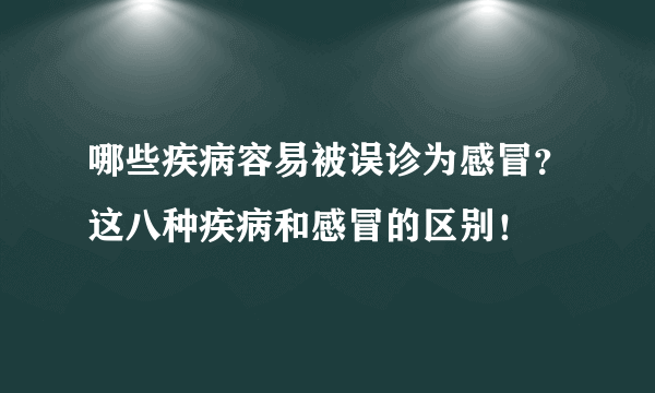 哪些疾病容易被误诊为感冒？这八种疾病和感冒的区别！