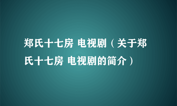 郑氏十七房 电视剧（关于郑氏十七房 电视剧的简介）