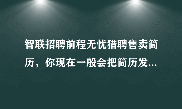 智联招聘前程无忧猎聘售卖简历，你现在一般会把简历发到哪个网站？