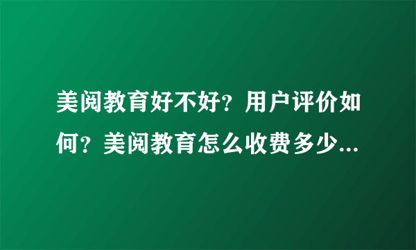 美阅教育好不好？用户评价如何？美阅教育怎么收费多少钱一年？