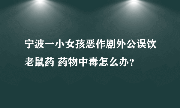 宁波一小女孩恶作剧外公误饮老鼠药 药物中毒怎么办？