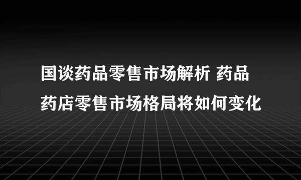 国谈药品零售市场解析 药品药店零售市场格局将如何变化