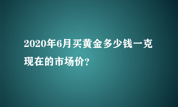 2020年6月买黄金多少钱一克现在的市场价？