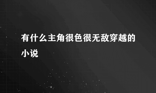 有什么主角很色很无敌穿越的小说