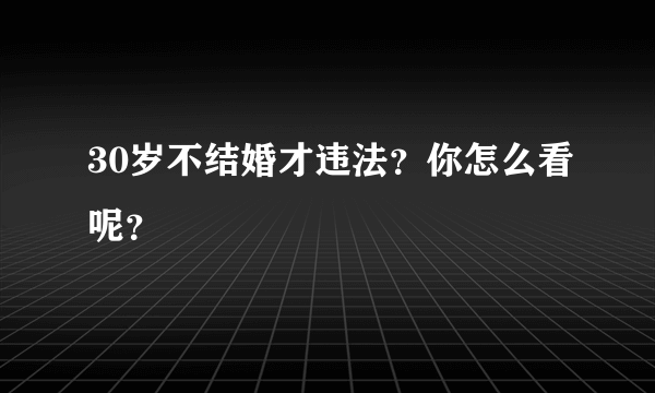 30岁不结婚才违法？你怎么看呢？