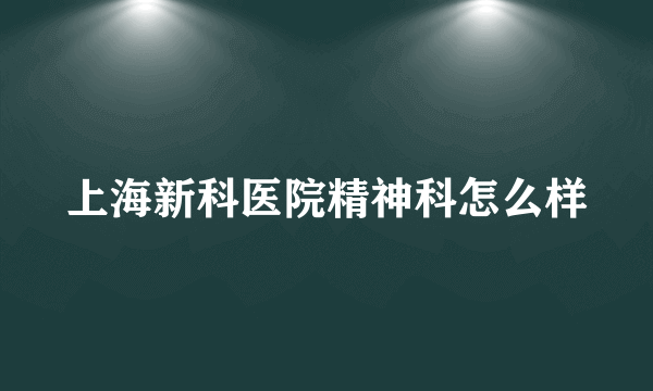 上海新科医院精神科怎么样