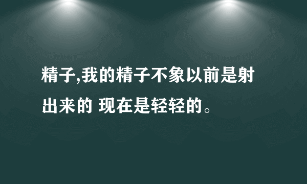 精子,我的精子不象以前是射出来的 现在是轻轻的。