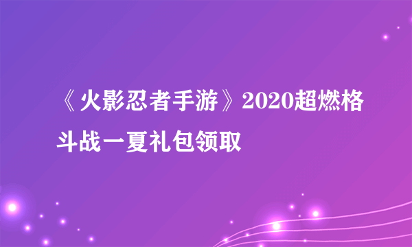 《火影忍者手游》2020超燃格斗战一夏礼包领取