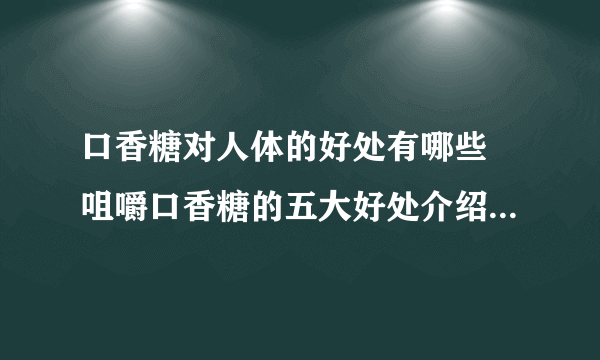 口香糖对人体的好处有哪些 咀嚼口香糖的五大好处介绍_口香糖有什么好处_口香糖营养成分_口香糖吃多会怎样