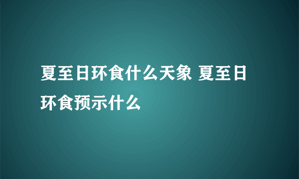 夏至日环食什么天象 夏至日环食预示什么