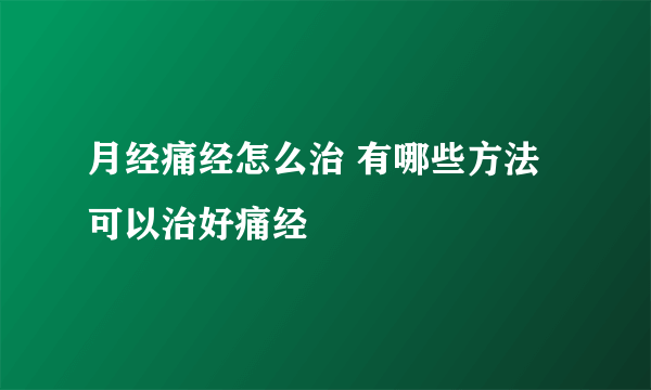 月经痛经怎么治 有哪些方法可以治好痛经