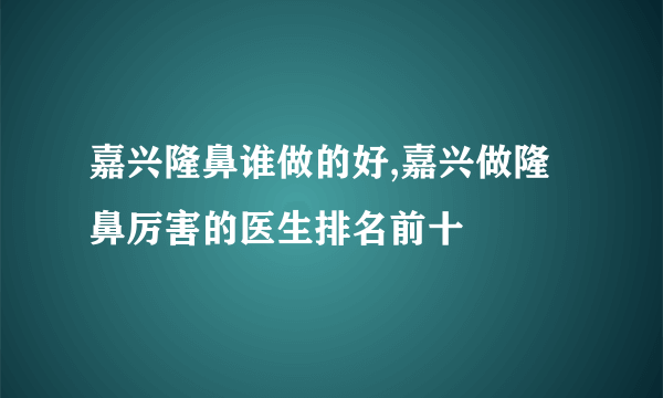 嘉兴隆鼻谁做的好,嘉兴做隆鼻厉害的医生排名前十