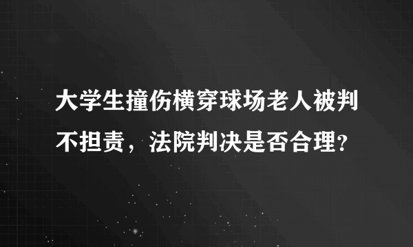 大学生撞伤横穿球场老人被判不担责，法院判决是否合理？