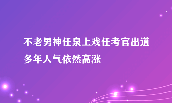 不老男神任泉上戏任考官出道多年人气依然高涨