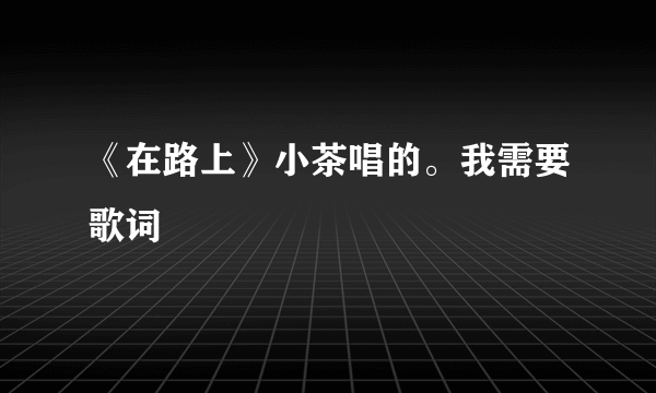 《在路上》小茶唱的。我需要歌词