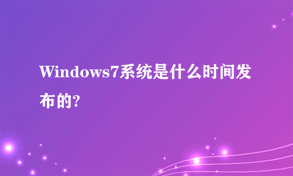 Windows7系统是什么时间发布的?