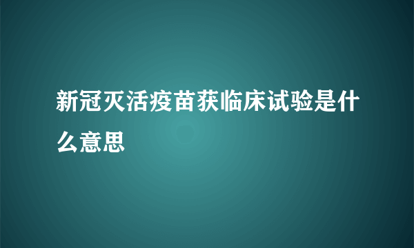 新冠灭活疫苗获临床试验是什么意思