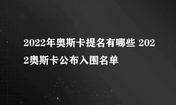 2022年奥斯卡提名有哪些 2022奥斯卡公布入围名单