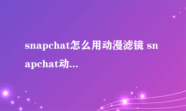 snapchat怎么用动漫滤镜 snapchat动漫滤镜使用方法介绍