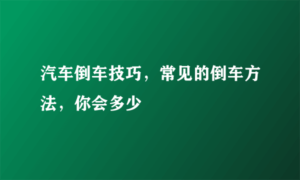 汽车倒车技巧，常见的倒车方法，你会多少