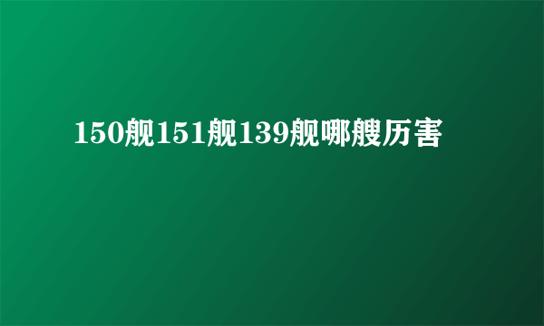 150舰151舰139舰哪艘历害