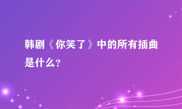 韩剧《你笑了》中的所有插曲是什么？