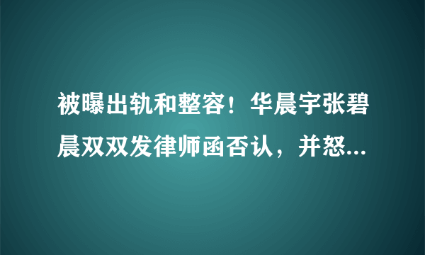 被曝出轨和整容！华晨宇张碧晨双双发律师函否认，并怒斥对方造谣