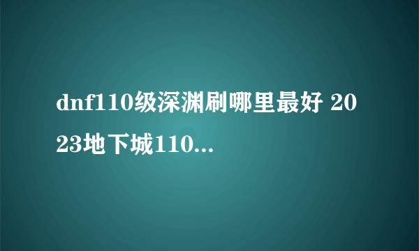 dnf110级深渊刷哪里最好 2023地下城110级深渊图推荐