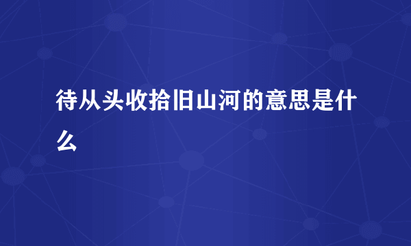 待从头收拾旧山河的意思是什么